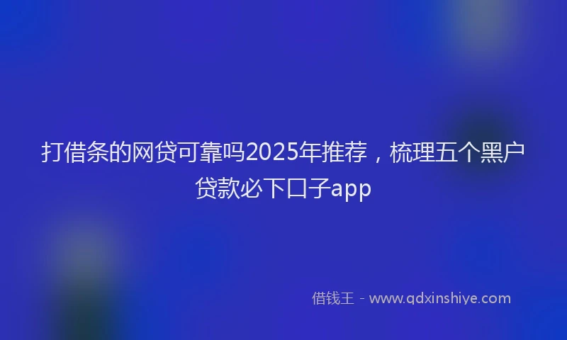 打借条的网贷可靠吗2025年推荐，梳理五个黑户贷款必下口子app