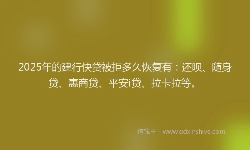 2025年的建行快贷被拒多久恢复有：还呗、随身贷、惠商贷、平安i贷、拉卡拉等。