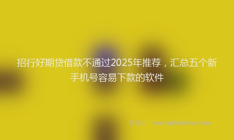 招行好期贷借款不通过2025年推荐，汇总五个新手机号容易下款的软件
