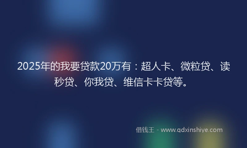 2025年的我要贷款20万有：超人卡、微粒贷、读秒贷、你我贷、维信卡卡贷等。