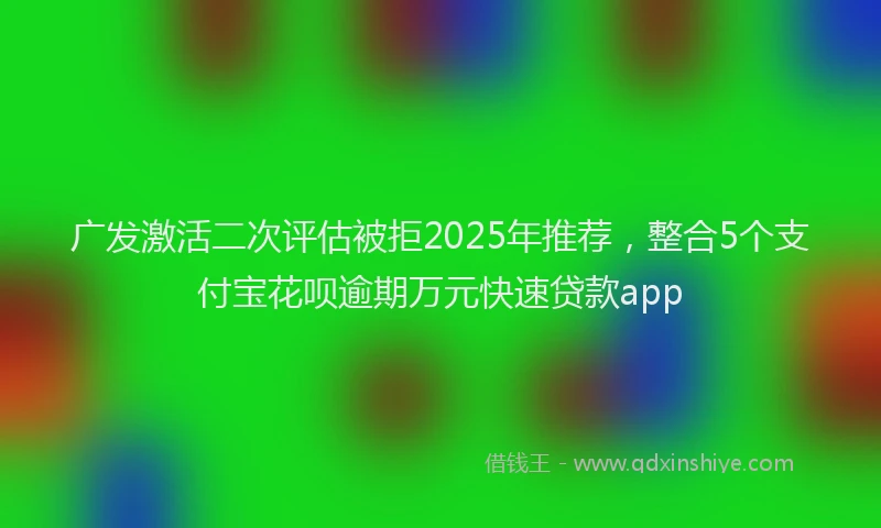 广发激活二次评估被拒2025年推荐，整合5个支付宝花呗逾期万元快速贷款app
