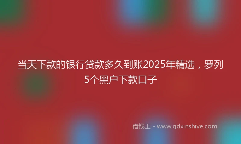 当天下款的银行贷款多久到账2025年精选，罗列5个黑户下款口子