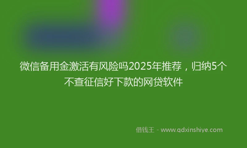 微信备用金激活有风险吗2025年推荐，归纳5个不查征信好下款的网贷软件