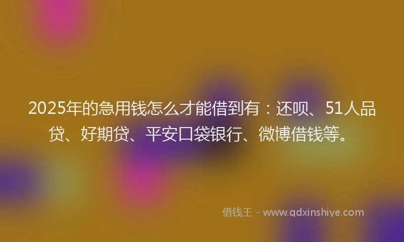 2025年的急用钱怎么才能借到有：还呗、51人品贷、好期贷、平安口袋银行、微博借钱等。