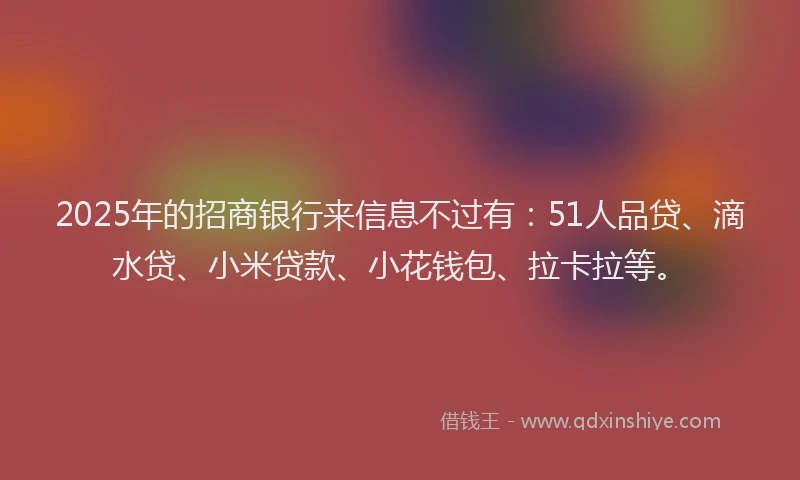 2025年的招商银行来信息不过有：51人品贷、滴水贷、小米贷款、小花钱包、拉卡拉等。