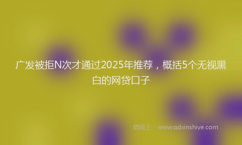 广发被拒N次才通过2025年推荐，概括5个无视黑白的网贷口子