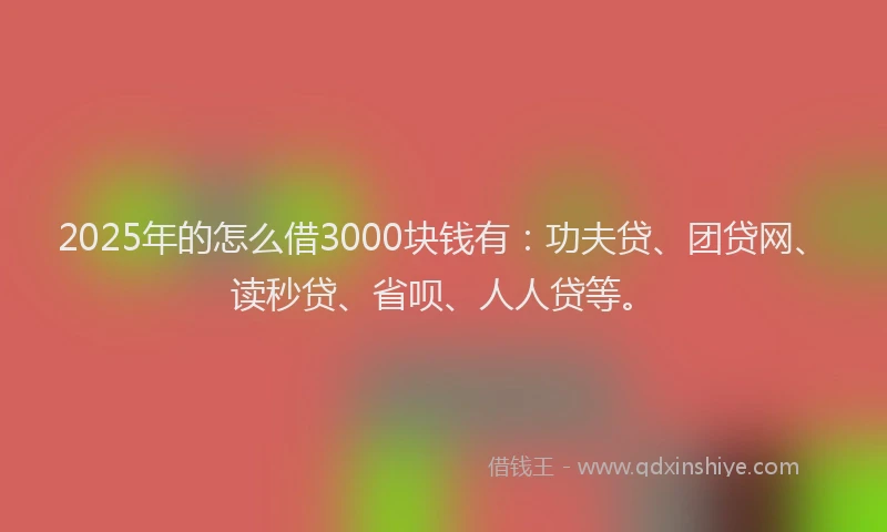 2025年的怎么借3000块钱有：功夫贷、团贷网、读秒贷、省呗、人人贷等。