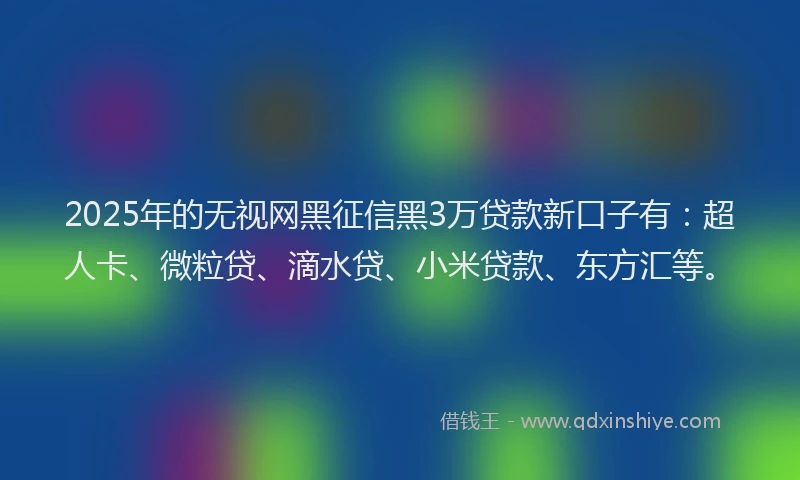2025年的无视网黑征信黑3万贷款新口子有：超人卡、微粒贷、滴水贷、小米贷款、东方汇等。