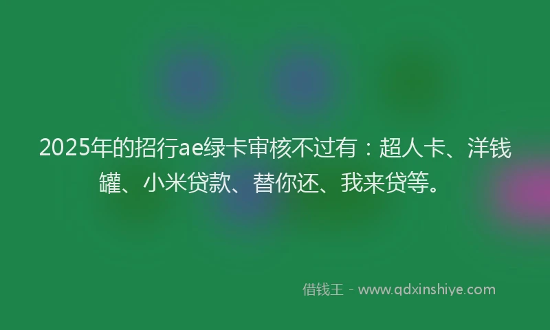 2025年的招行ae绿卡审核不过有：超人卡、洋钱罐、小米贷款、替你还、我来贷等。