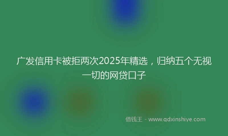 广发信用卡被拒两次2025年精选，归纳五个无视一切的网贷口子