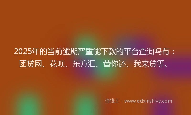 2025年的当前逾期严重能下款的平台查询吗有：团贷网、花呗、东方汇、替你还、我来贷等。