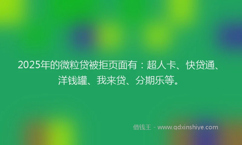 2025年的微粒贷被拒页面有：超人卡、快贷通、洋钱罐、我来贷、分期乐等。