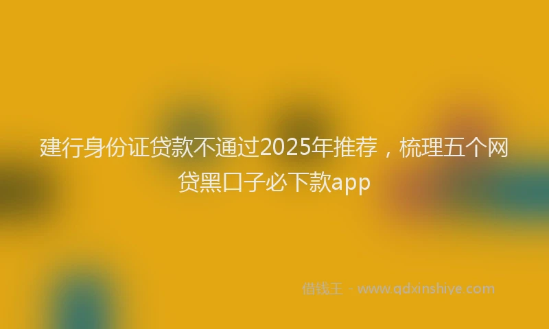 建行身份证贷款不通过2025年推荐，梳理五个网贷黑口子必下款app