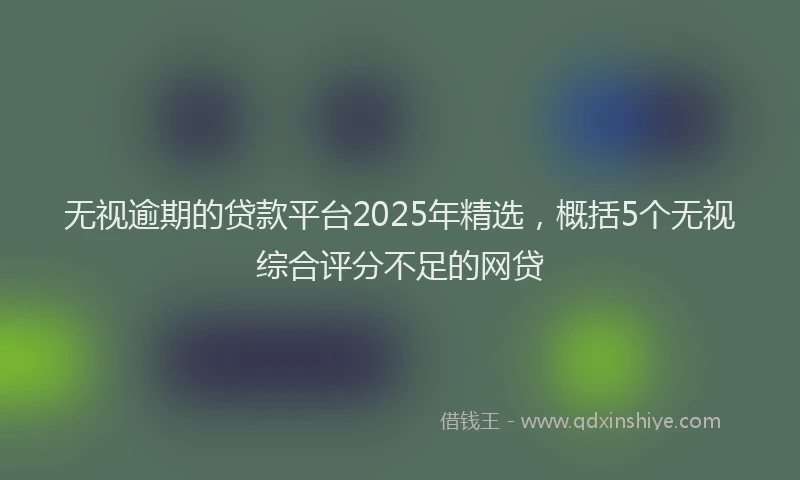 无视逾期的贷款平台2025年精选，概括5个无视综合评分不足的网贷