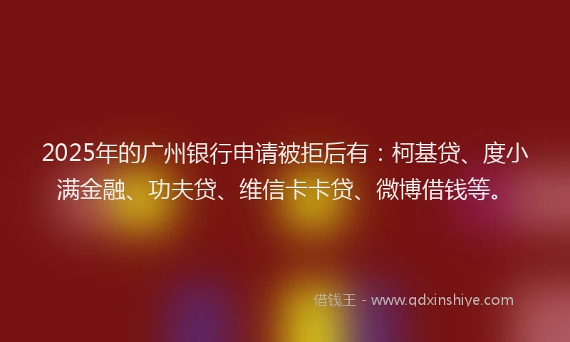 2025年的广州银行申请被拒后有:柯基贷、度小满金融、功夫贷、维信卡卡贷、微博借钱等。