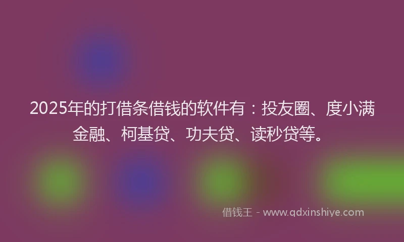 2025年的打借条借钱的软件有：投友圈、度小满金融、柯基贷、功夫贷、读秒贷等。