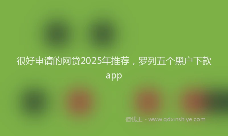 很好申请的网贷2025年推荐，罗列五个黑户下款app