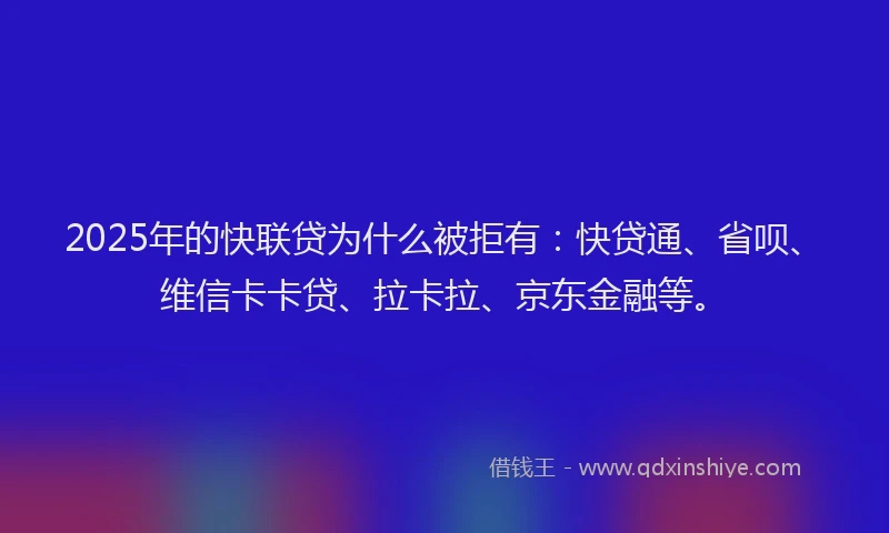 2025年的快联贷为什么被拒有：快贷通、省呗、维信卡卡贷、拉卡拉、京东金融等。