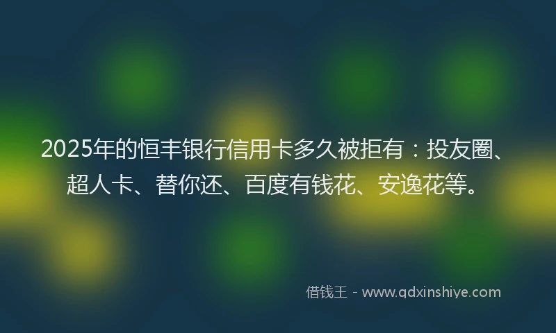 2025年的恒丰银行信用卡多久被拒有：投友圈、超人卡、替你还、百度有钱花、安逸花等。
