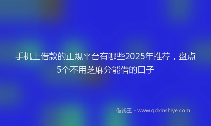 手机上借款的正规平台有哪些2025年推荐，盘点5个不用芝麻分能借的口子
