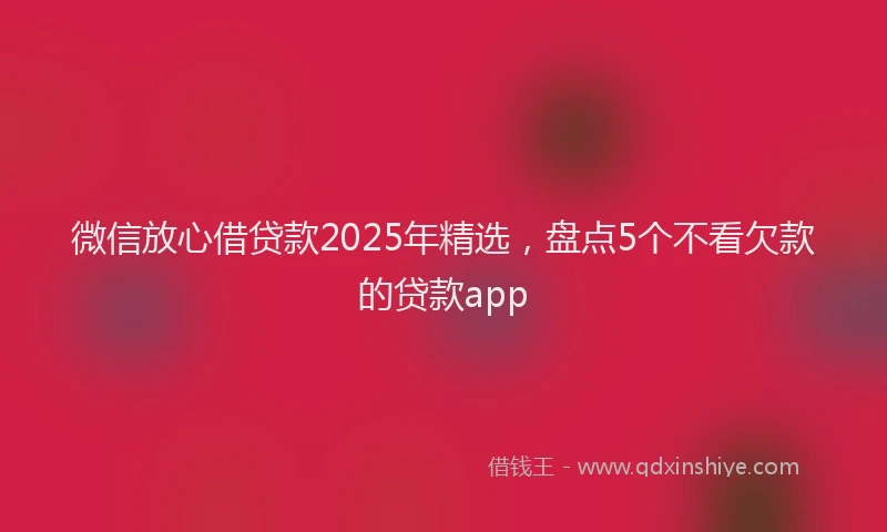 微信放心借贷款2025年精选，盘点5个不看欠款的贷款app