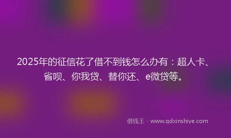 2025年的征信花了借不到钱怎么办有：超人卡、省呗、你我贷、替你还、e微贷等。