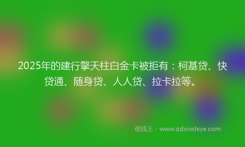 2025年的建行擎天柱白金卡被拒有：柯基贷、快贷通、随身贷、人人贷、拉卡拉等。