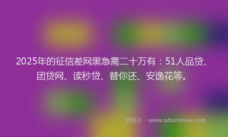 2025年的征信差网黑急需二十万有：51人品贷、团贷网、读秒贷、替你还、安逸花等。