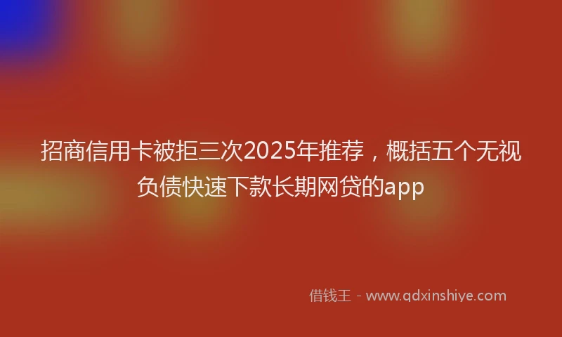招商信用卡被拒三次2025年推荐，概括五个无视负债快速下款长期网贷的app