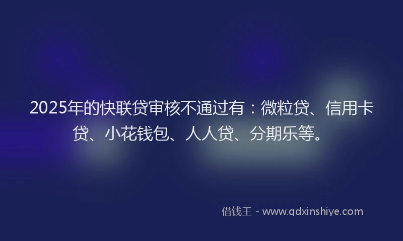 2025年的快联贷审核不通过有：微粒贷、信用卡贷、小花钱包、人人贷、分期乐等。