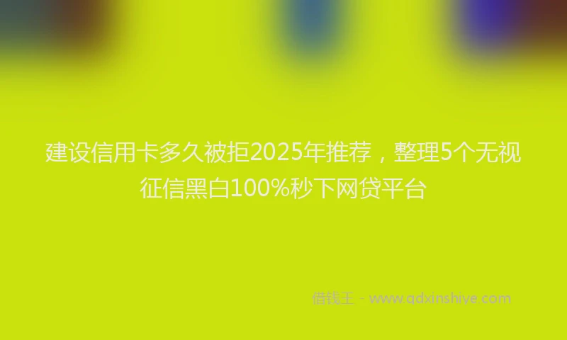 建设信用卡多久被拒2025年推荐，整理5个无视征信黑白100%秒下网贷平台
