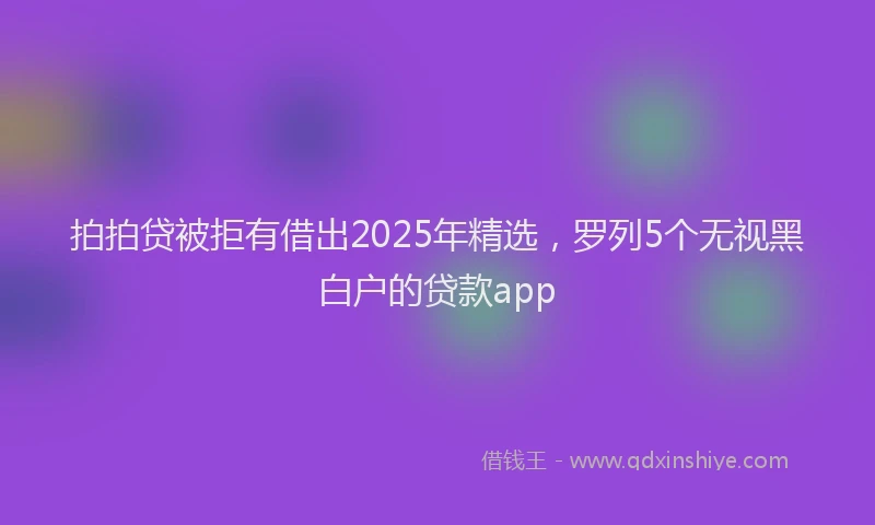 拍拍贷被拒有借出2025年精选，罗列5个无视黑白户的贷款app