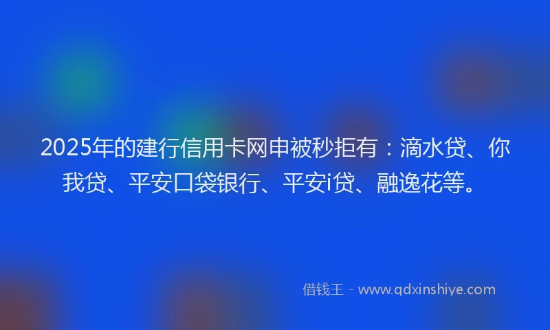 2025年的建行信用卡网申被秒拒有：滴水贷、你我贷、平安口袋银行、平安i贷、融逸花等。