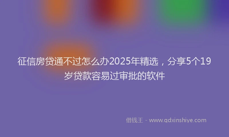 征信房贷通不过怎么办2025年精选，分享5个19岁贷款容易过审批的软件