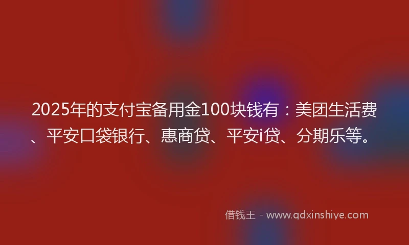 2025年的支付宝备用金100块钱有：美团生活费、平安口袋银行、惠商贷、平安i贷、分期乐等。