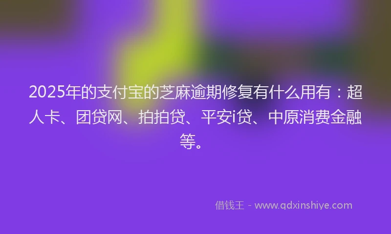 2025年的支付宝的芝麻逾期修复有什么用有：超人卡、团贷网、拍拍贷、平安i贷、中原消费金融等。