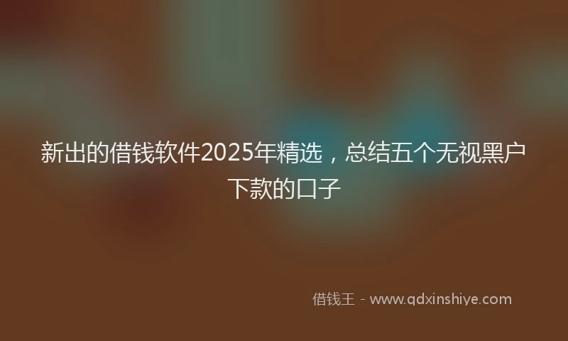 新出的借钱软件2025年精选，总结五个无视黑户下款的口子