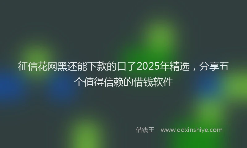 征信花网黑还能下款的口子2025年精选，分享五个值得信赖的借钱软件