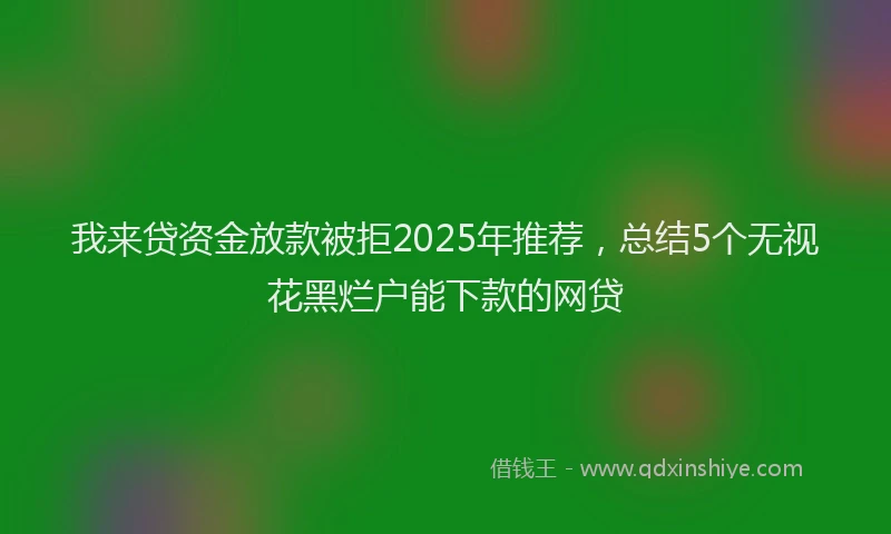我来贷资金放款被拒2025年推荐，总结5个无视花黑烂户能下款的网贷