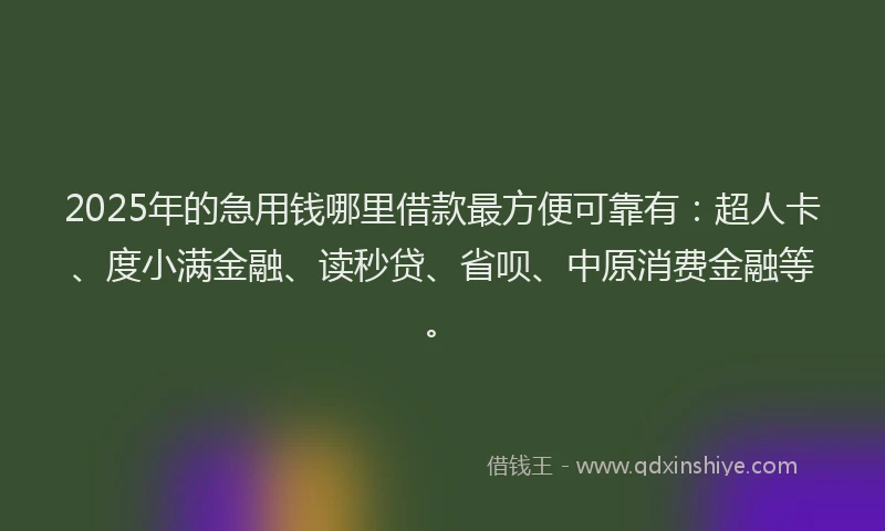 2025年的急用钱哪里借款最方便可靠有：超人卡、度小满金融、读秒贷、省呗、中原消费金融等。