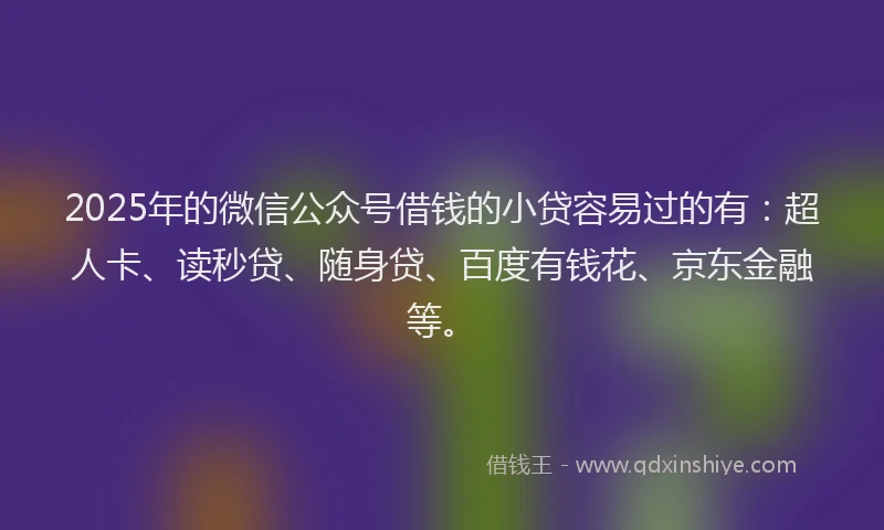 2025年的微信公众号借钱的小贷容易过的有：超人卡、读秒贷、随身贷、百度有钱花、京东金融等。