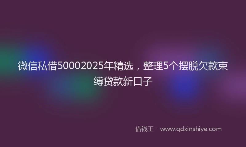 微信私借50002025年精选，整理5个摆脱欠款束缚贷款新口子