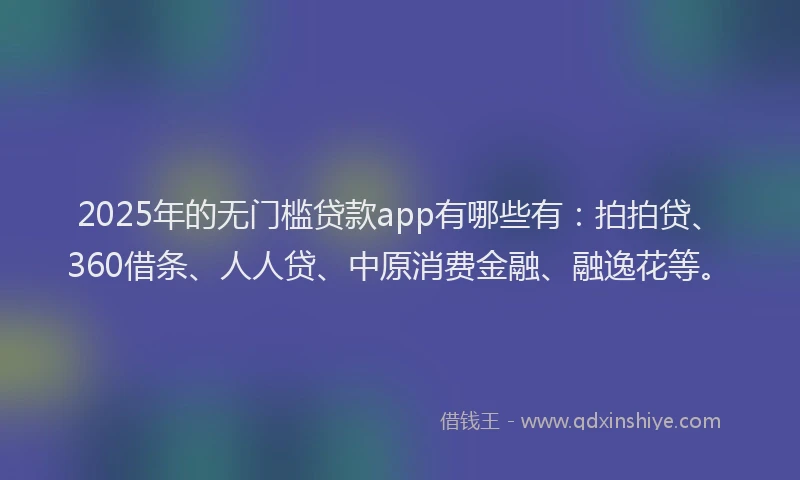 2025年的无门槛贷款app有哪些有：拍拍贷、360借条、人人贷、中原消费金融、融逸花等。
