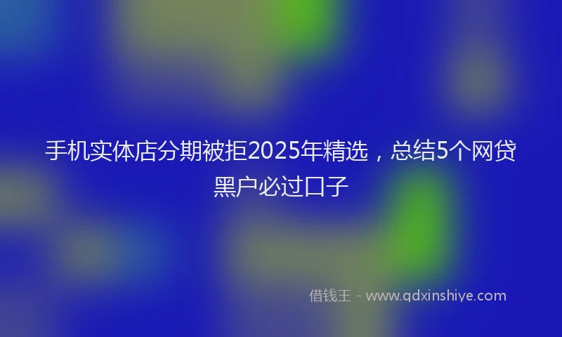 手机实体店分期被拒2025年精选，总结5个网贷黑户必过口子