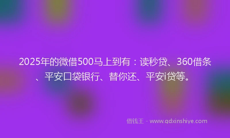 2025年的微借500马上到有：读秒贷、360借条、平安口袋银行、替你还、平安i贷等。