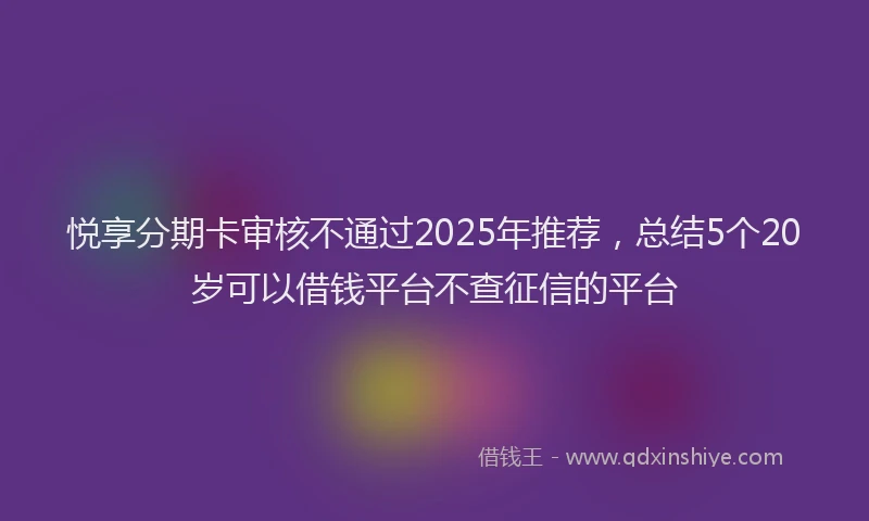 悦享分期卡审核不通过2025年推荐，总结5个20岁可以借钱平台不查征信的平台