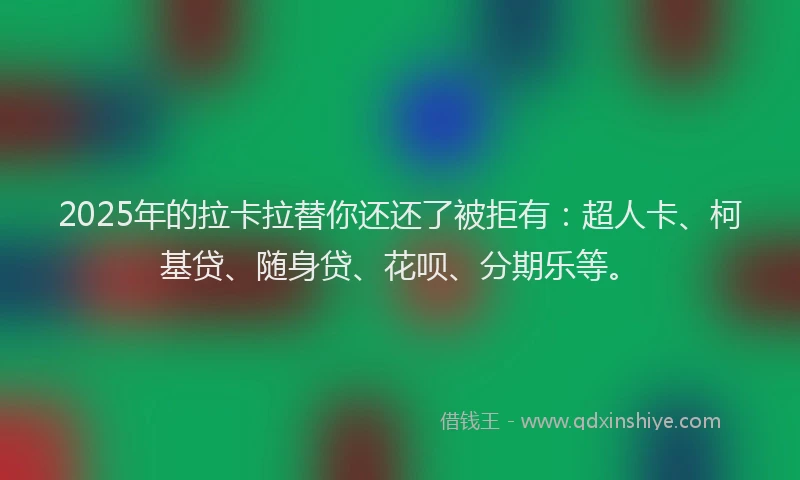 2025年的拉卡拉替你还还了被拒有：超人卡、柯基贷、随身贷、花呗、分期乐等。