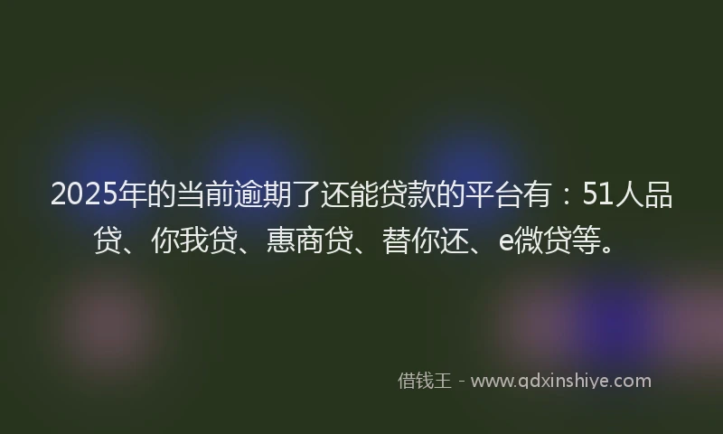 2025年的当前逾期了还能贷款的平台有：51人品贷、你我贷、惠商贷、替你还、e微贷等。
