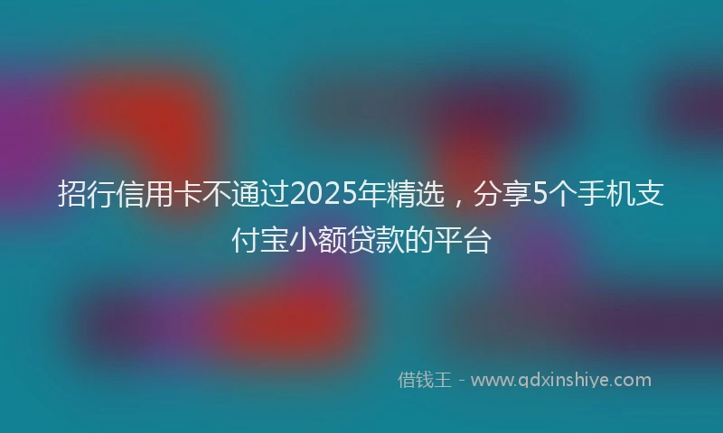 招行信用卡不通过2025年精选，分享5个手机支付宝小额贷款的平台