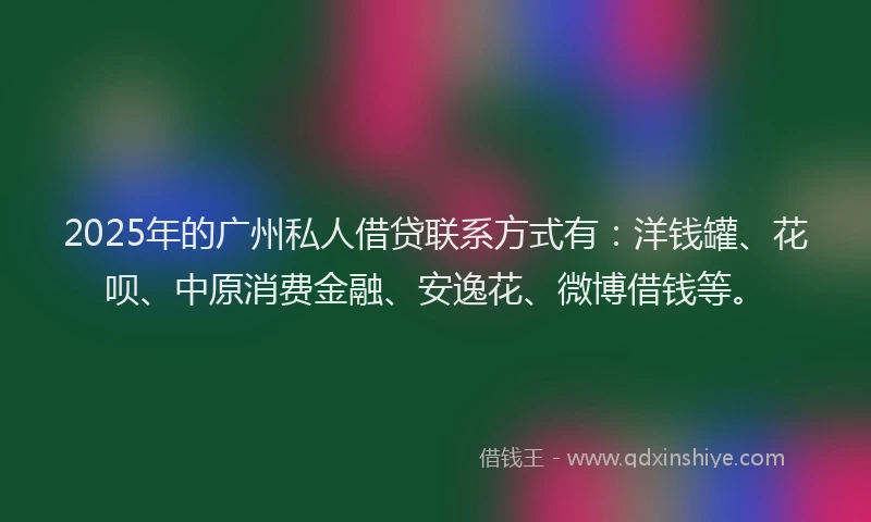 2025年的广州私人借贷联系方式有：洋钱罐、花呗、中原消费金融、安逸花、微博借钱等。